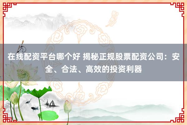 在线配资平台哪个好 揭秘正规股票配资公司：安全、合法、高效的投资利器