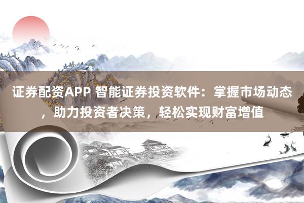 证券配资APP 智能证券投资软件：掌握市场动态，助力投资者决策，轻松实现财富增值