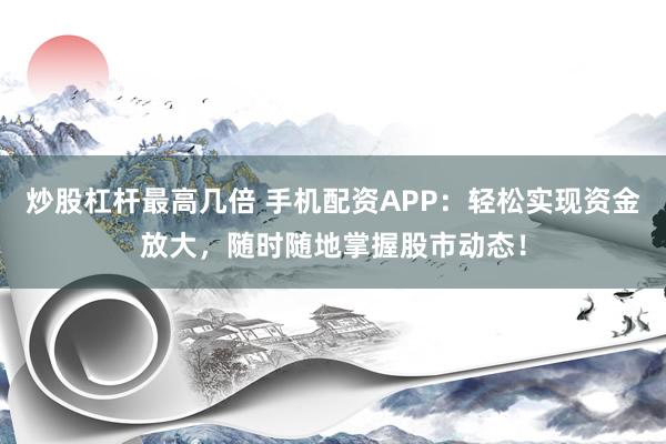 炒股杠杆最高几倍 手机配资APP：轻松实现资金放大，随时随地掌握股市动态！