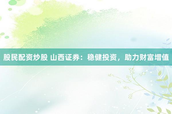 股民配资炒股 山西证券:稳健投资,助力财富增值
