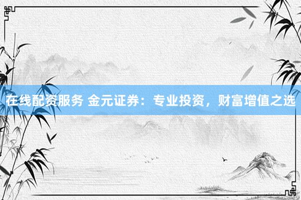 在线配资服务 金元证券:专业投资,财富增值之选