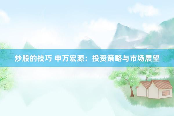 炒股的技巧 申万宏源:投资策略与市场展望