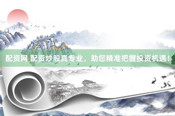 配资网 配资炒股真专业,助您精准把握投资机遇!
