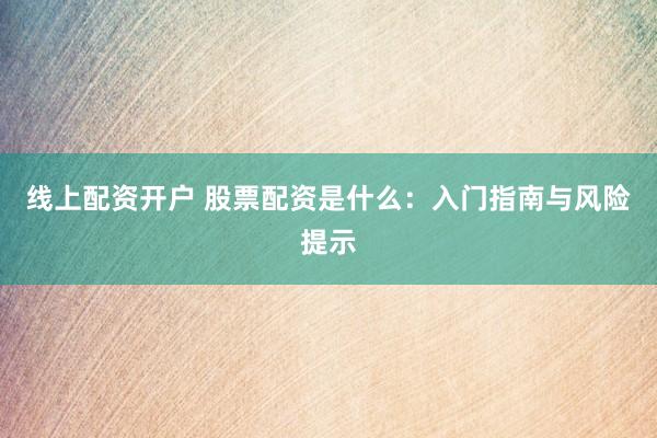 线上配资开户 股票配资是什么:入门指南与风险提示