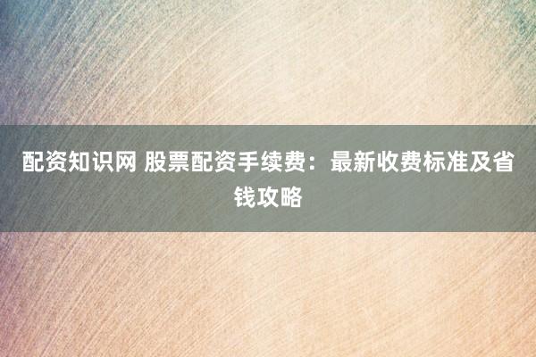 配资知识网 股票配资手续费:最新收费标准及省钱攻略