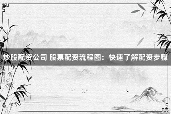 炒股配资公司 股票配资流程图:快速了解配资步骤