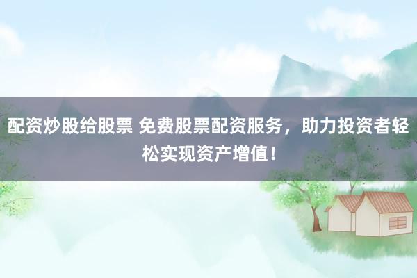 配资炒股给股票 免费股票配资服务,助力投资者轻松实现资产增值!