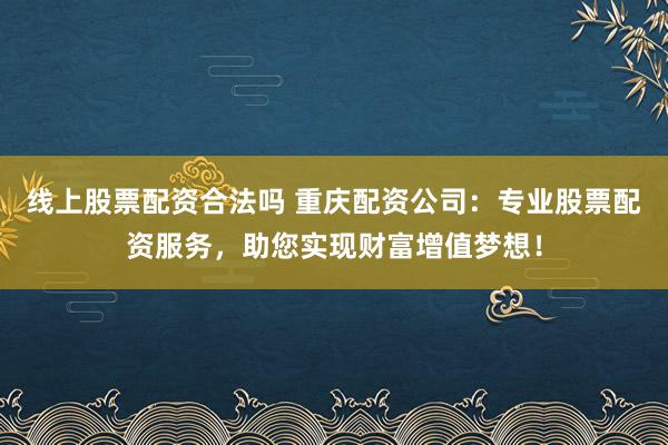 线上股票配资合法吗 重庆配资公司:专业股票配资服务,助您实现财富增值梦想!