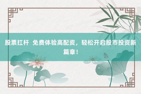 股票扛杆  免费体验高配资,轻松开启股市投资新篇章!