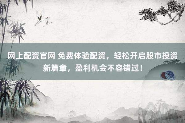 网上配资官网 免费体验配资,轻松开启股市投资新篇章,盈利机会不容错过!