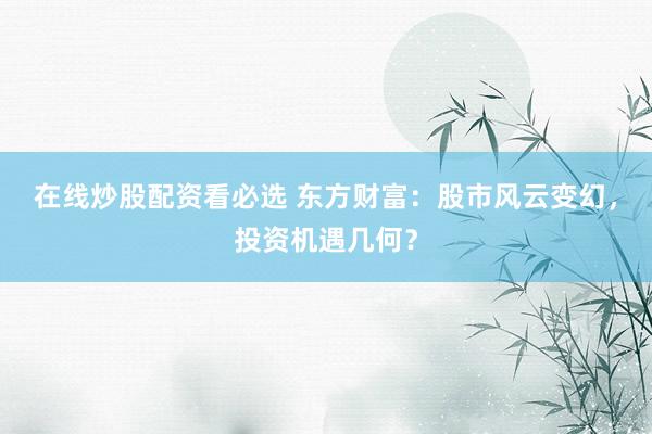 在线炒股配资看必选 东方财富:股市风云变幻,投资机遇几何?