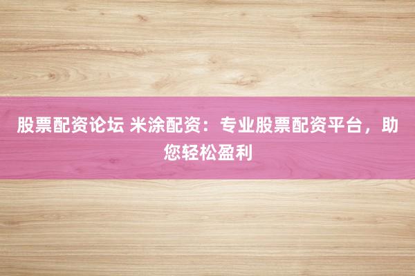 股票配资论坛 米涂配资:专业股票配资平台,助您轻松盈利