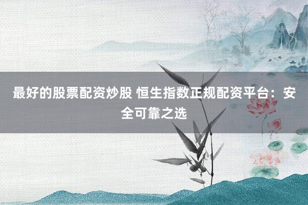 最好的股票配资炒股 恒生指数正规配资平台:安全可靠之选