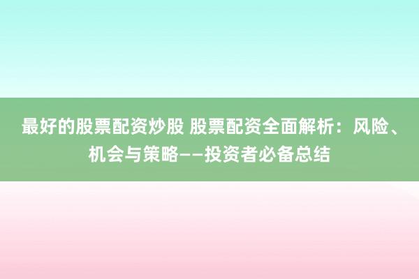 最好的股票配资炒股 股票配资全面解析：风险、机会与策略——投资者必备总结