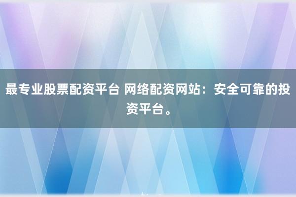 最专业股票配资平台 网络配资网站：安全可靠的投资平台。