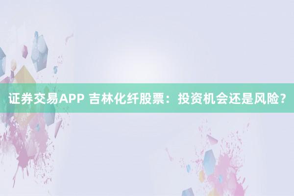 证券交易APP 吉林化纤股票:投资机会还是风险?