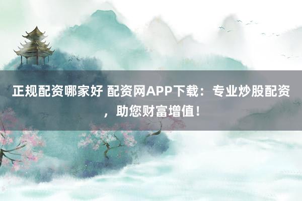 正规配资哪家好 配资网APP下载：专业炒股配资，助您财富增值！