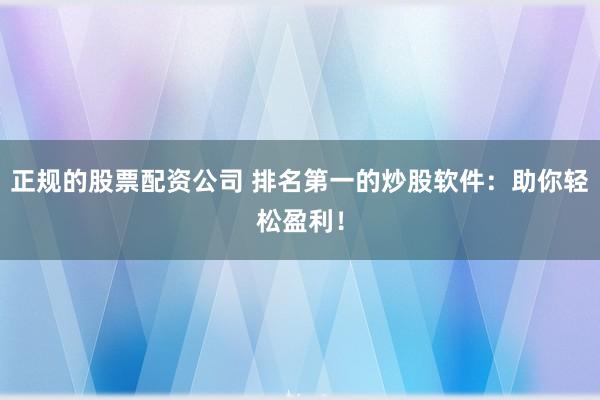 正规的股票配资公司 排名第一的炒股软件：助你轻松盈利！