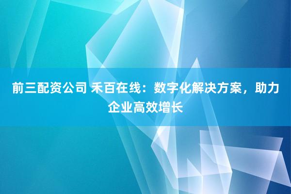 前三配资公司 禾百在线：数字化解决方案，助力企业高效增长