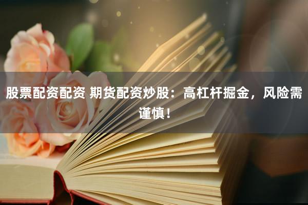 股票配资配资 期货配资炒股:高杠杆掘金,风险需谨慎!