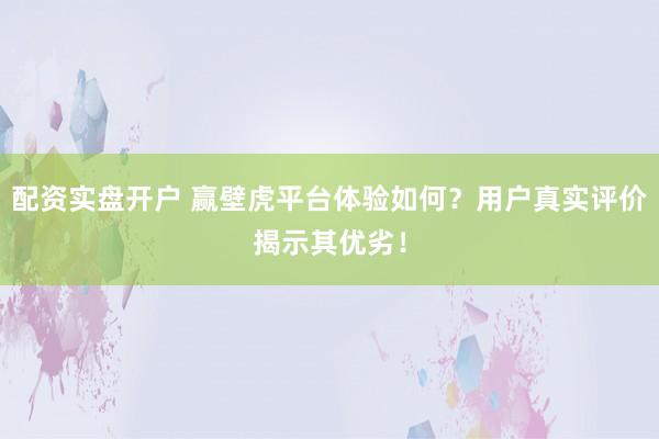配资实盘开户 赢壁虎平台体验如何?用户真实评价揭示其优劣!