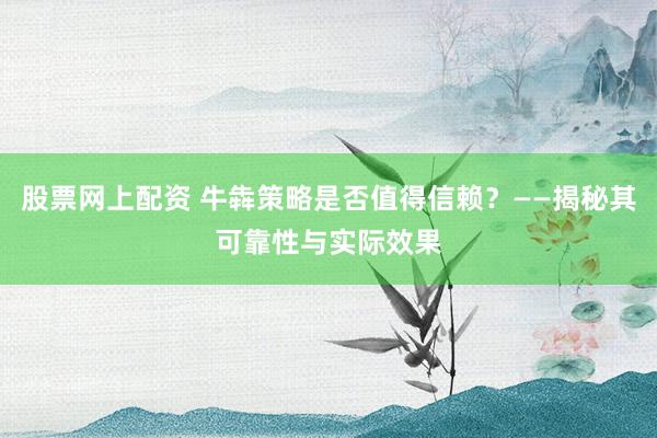 股票网上配资 牛犇策略是否值得信赖?——揭秘其可靠性与实际效果