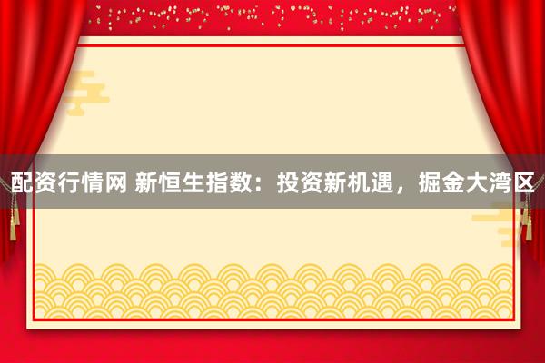 配资行情网 新恒生指数:投资新机遇,掘金大湾区