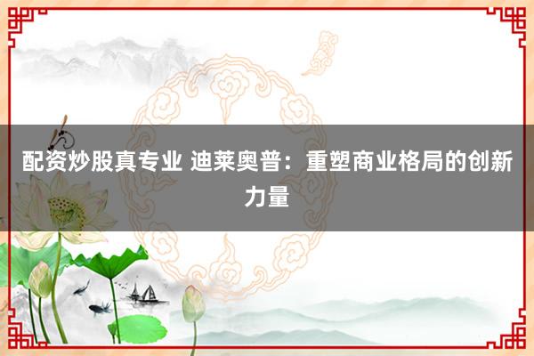 配资炒股真专业 迪莱奥普:重塑商业格局的创新力量