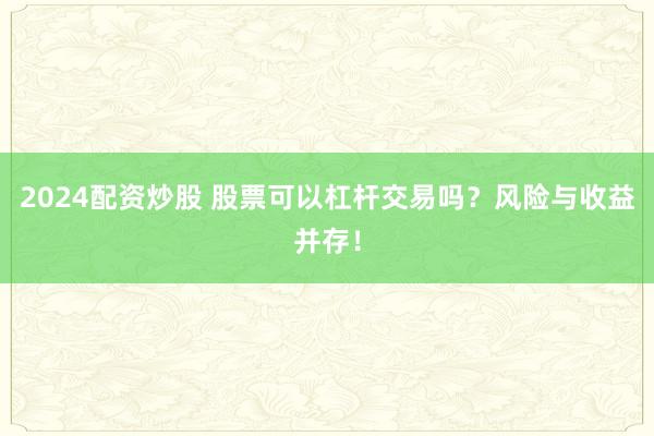 2024配资炒股 股票可以杠杆交易吗?风险与收益并存!