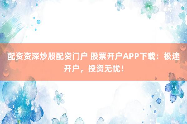 配资资深炒股配资门户 股票开户APP下载:极速开户,投资无忧!