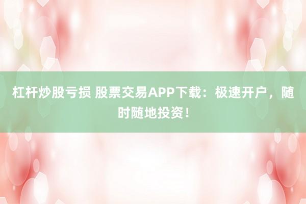 杠杆炒股亏损 股票交易APP下载:极速开户,随时随地投资!