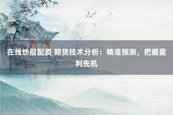 在线炒股配资 期货技术分析：精准预测，把握盈利先机