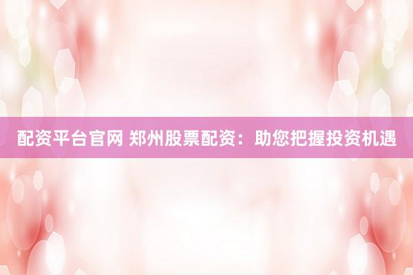 配资平台官网 郑州股票配资:助您把握投资机遇