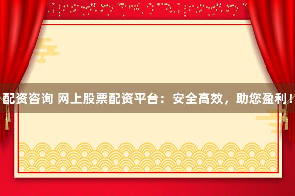 配资咨询 网上股票配资平台：安全高效，助您盈利！