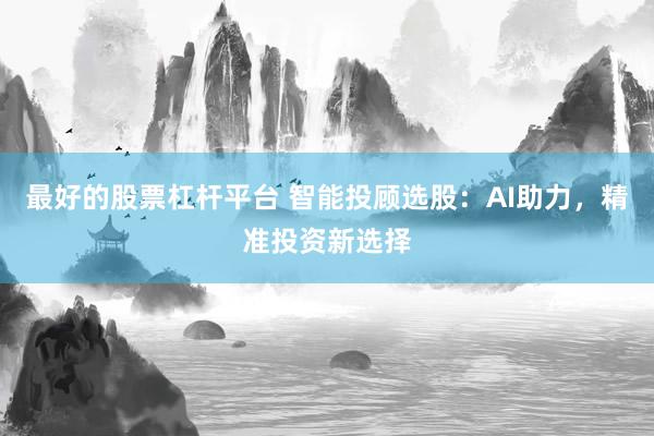 最好的股票杠杆平台 智能投顾选股：AI助力，精准投资新选择