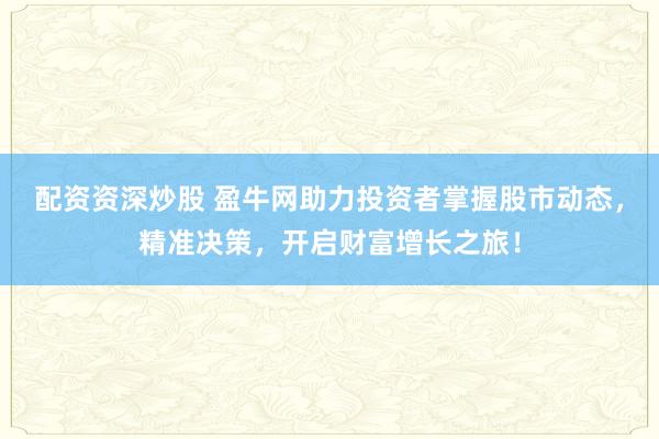 配资资深炒股 盈牛网助力投资者掌握股市动态,精准决策,开启财富增长之旅!