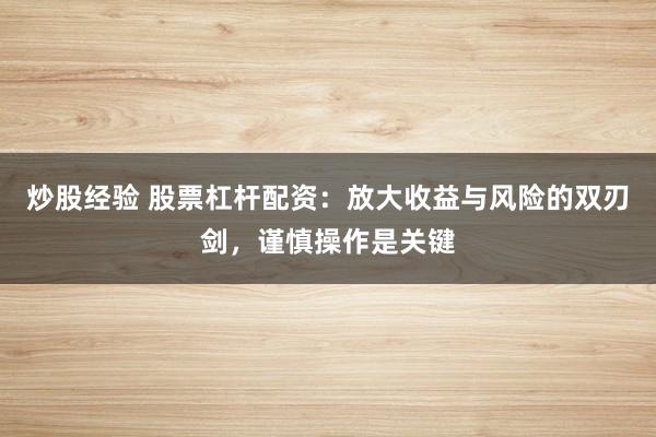 炒股经验 股票杠杆配资：放大收益与风险的双刃剑，谨慎操作是关键