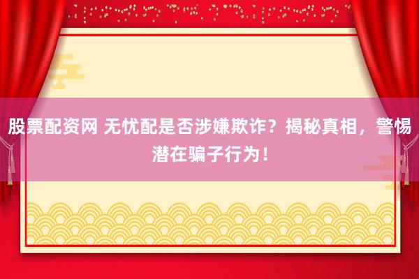 股票配资网 无忧配是否涉嫌欺诈？揭秘真相，警惕潜在骗子行为！