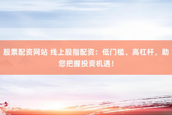 股票配资网站 线上股指配资：低门槛、高杠杆，助您把握投资机遇！