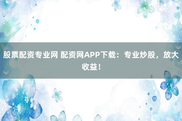 股票配资专业网 配资网APP下载:专业炒股,放大收益!