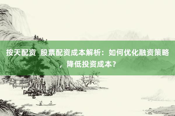 按天配资 股票配资成本解析:如何优化融资策略,降低投资成本?