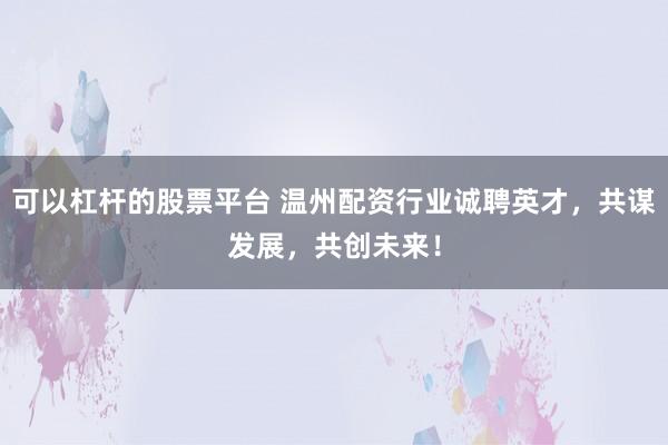 可以杠杆的股票平台 温州配资行业诚聘英才,共谋发展,共创未来!