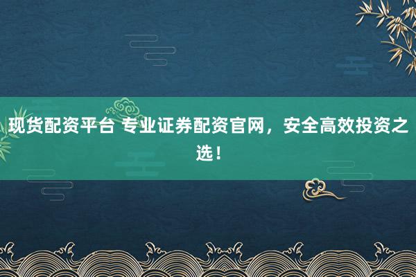 现货配资平台 专业证券配资官网,安全高效投资之选!