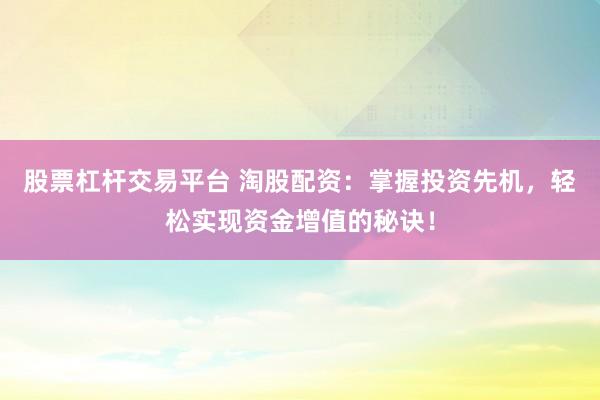 股票杠杆交易平台 淘股配资:掌握投资先机,轻松实现资金增值的秘诀!