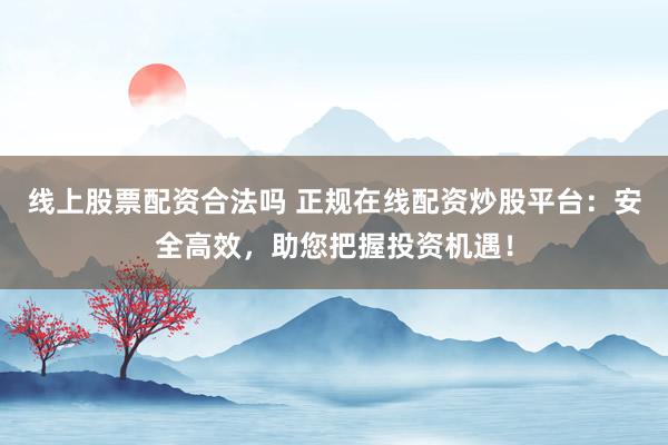 线上股票配资合法吗 正规在线配资炒股平台:安全高效,助您把握投资机遇!