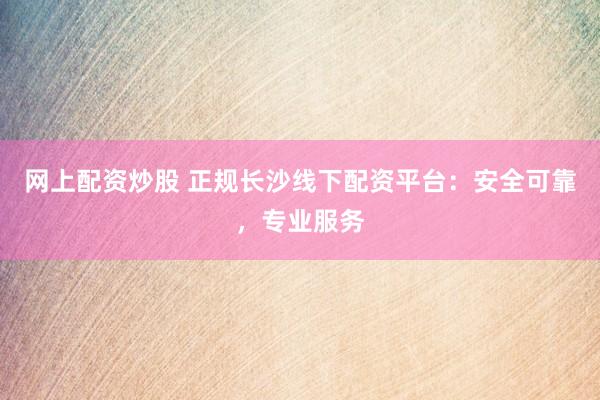 网上配资炒股 正规长沙线下配资平台:安全可靠,专业服务