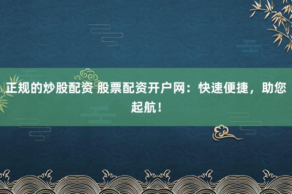正规的炒股配资 股票配资开户网：快速便捷，助您起航！