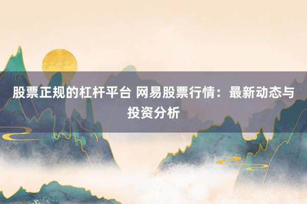 股票正规的杠杆平台 网易股票行情:最新动态与投资分析
