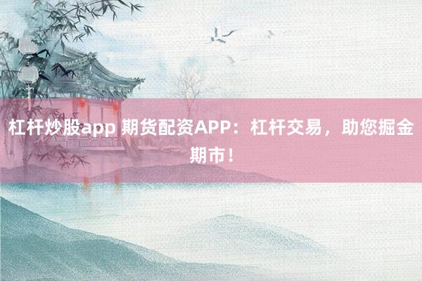 杠杆炒股app 期货配资APP:杠杆交易,助您掘金期市!