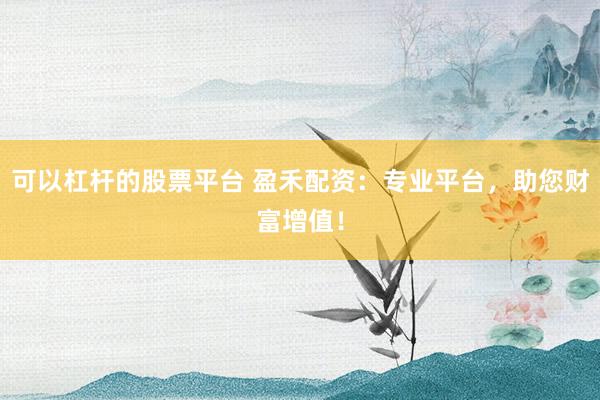 可以杠杆的股票平台 盈禾配资：专业平台，助您财富增值！